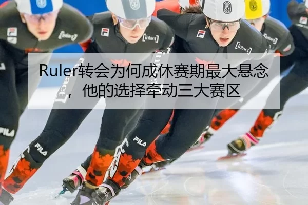 Ruler转会为何成休赛期最大悬念，他的选择牵动三大赛区（kaiyun app）